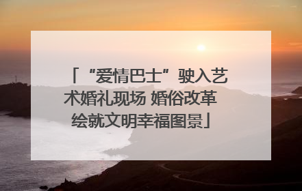 “爱情巴士”驶入艺术婚礼现场 婚俗改革绘就文明幸福图景